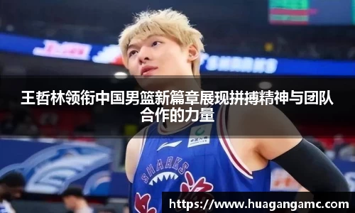 王哲林领衔中国男篮新篇章展现拼搏精神与团队合作的力量