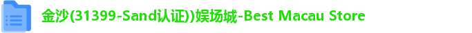 金沙(31399-Sand认证))娱场城-Best Macau Store